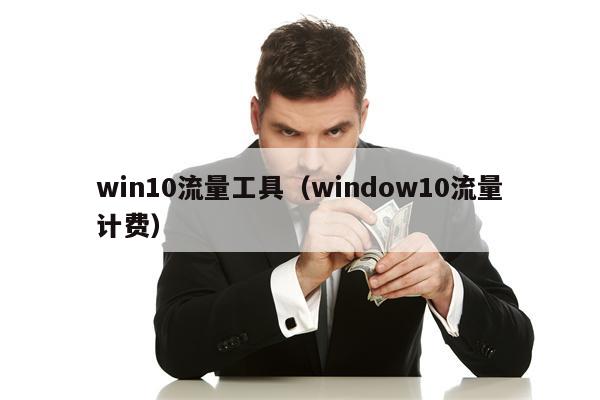 win10流量工具（window10流量计费）