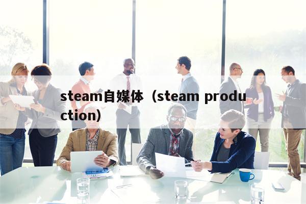 steam自媒体（steam production） 第1张
